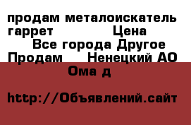 продам металоискатель гаррет evro ace › Цена ­ 20 000 - Все города Другое » Продам   . Ненецкий АО,Ома д.